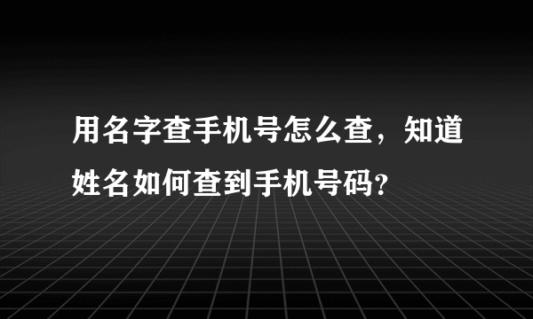 用名字查手机号怎么查，知道姓名如何查到手机号码？