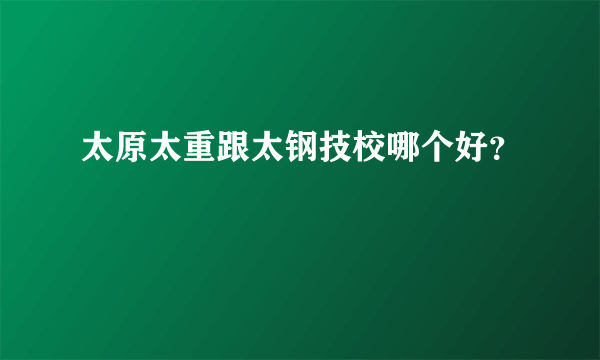 太原太重跟太钢技校哪个好？