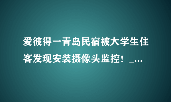 爱彼得一青岛民宿被大学生住客发现安装摄像头监控！_飞外网视频_飞外网