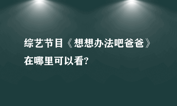 综艺节目《想想办法吧爸爸》在哪里可以看?