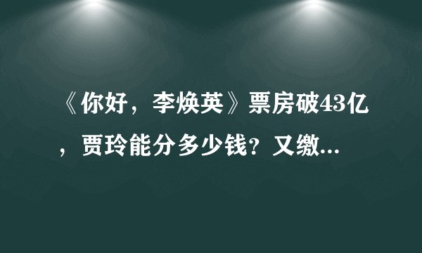 《你好，李焕英》票房破43亿，贾玲能分多少钱？又缴了多少税？