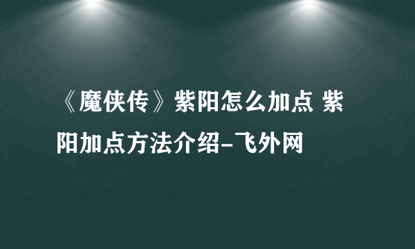 《魔侠传》紫阳怎么加点 紫阳加点方法介绍-飞外网