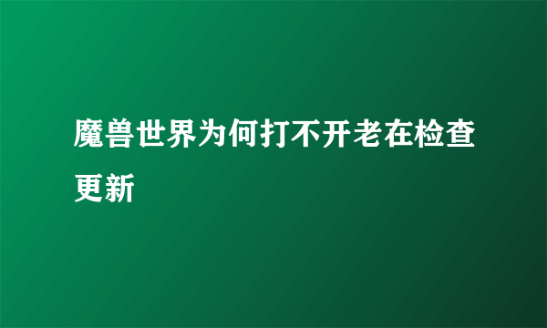 魔兽世界为何打不开老在检查更新