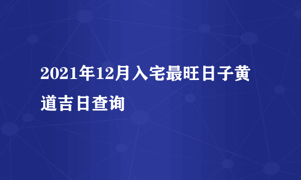 2021年12月入宅最旺日子黄道吉日查询