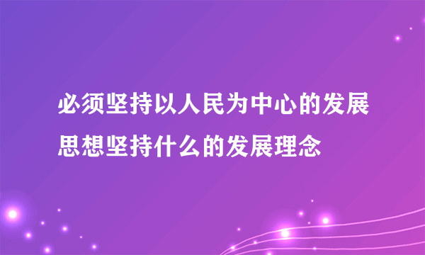 必须坚持以人民为中心的发展思想坚持什么的发展理念