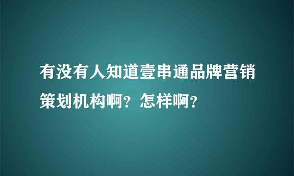 有没有人知道壹串通品牌营销策划机构啊？怎样啊？