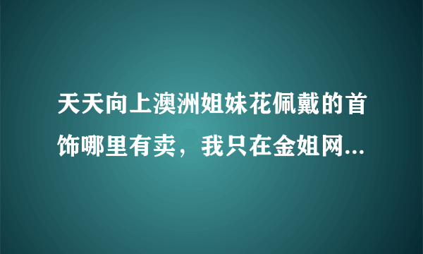 天天向上澳洲姐妹花佩戴的首饰哪里有卖，我只在金姐网上看到一款，其他的不知道去哪里？