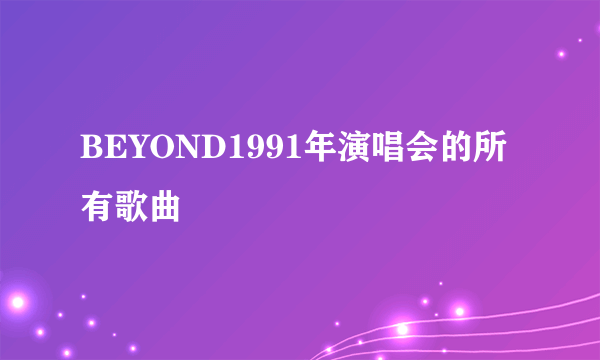 BEYOND1991年演唱会的所有歌曲