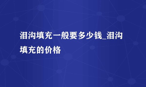 泪沟填充一般要多少钱_泪沟填充的价格