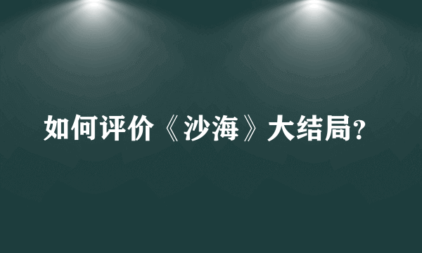 如何评价《沙海》大结局？