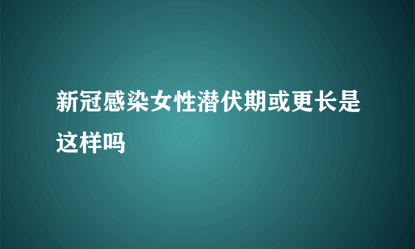 新冠感染女性潜伏期或更长是这样吗