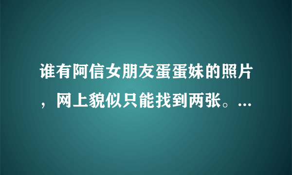 谁有阿信女朋友蛋蛋妹的照片，网上貌似只能找到两张。。。。阿信真的把她保护的很好。。