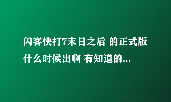 闪客快打7末日之后 的正式版什么时候出啊 有知道的人士麻烦告诉下