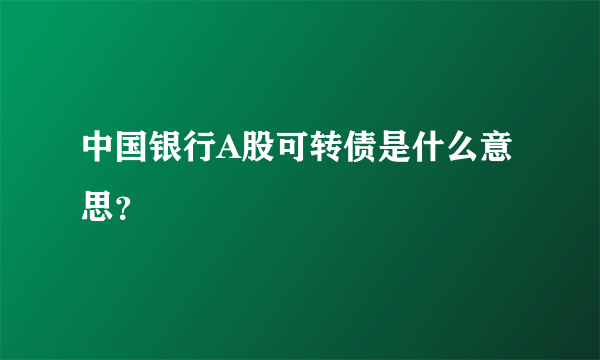 中国银行A股可转债是什么意思？