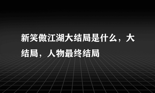 新笑傲江湖大结局是什么，大结局，人物最终结局