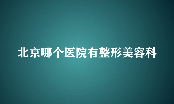 北京哪个医院有整形美容科