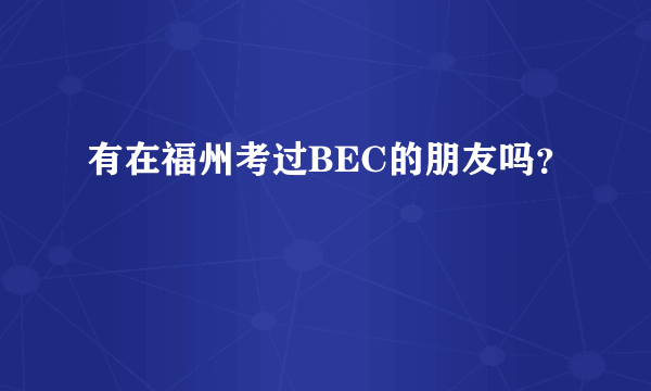 有在福州考过BEC的朋友吗？