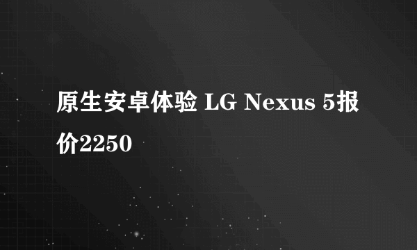 原生安卓体验 LG Nexus 5报价2250