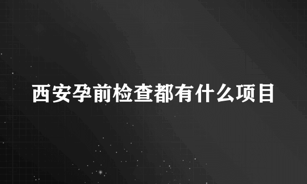 西安孕前检查都有什么项目