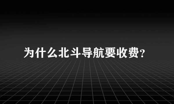 为什么北斗导航要收费？