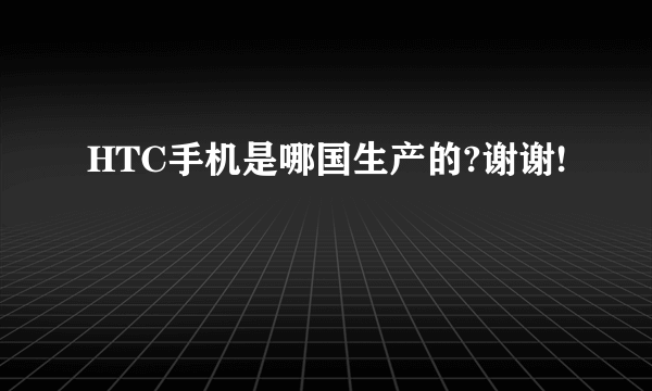 HTC手机是哪国生产的?谢谢!