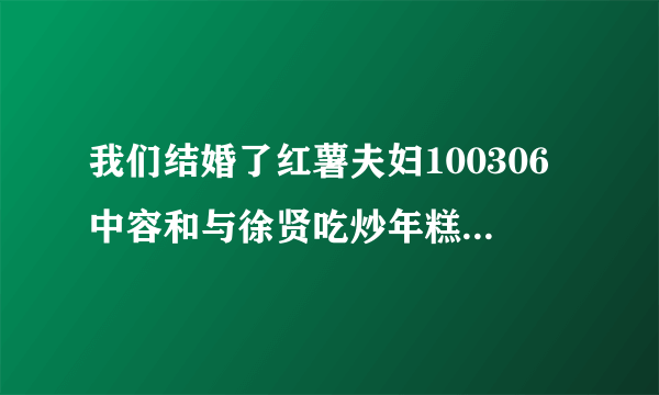 我们结婚了红薯夫妇100306中容和与徐贤吃炒年糕的地方。