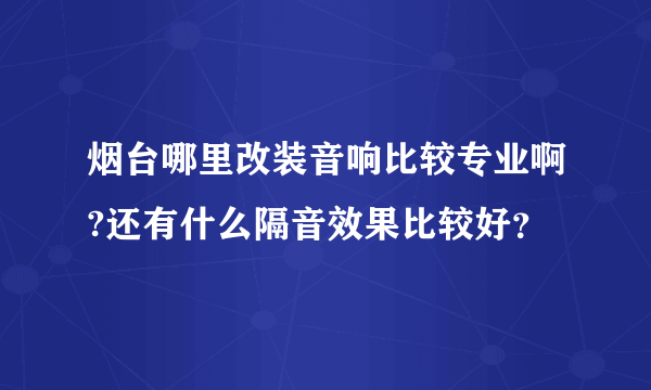 烟台哪里改装音响比较专业啊?还有什么隔音效果比较好？