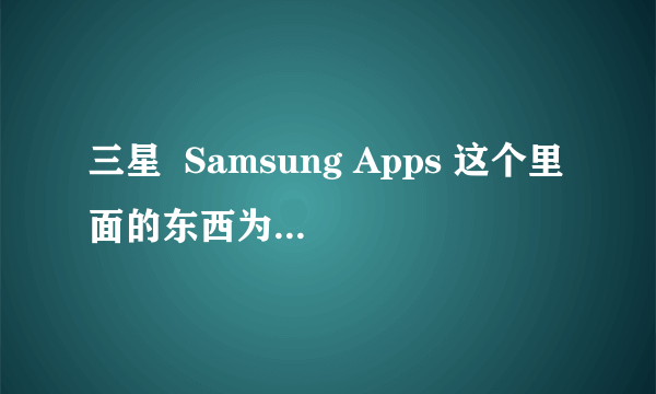 三星  Samsung Apps 这个里面的东西为何删除不了