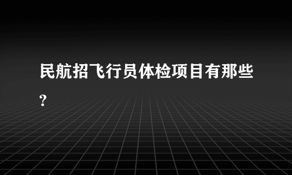 民航招飞行员体检项目有那些?