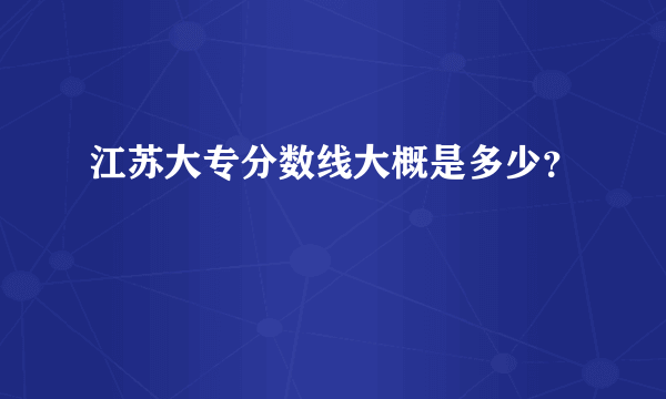 江苏大专分数线大概是多少？