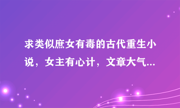 求类似庶女有毒的古代重生小说，女主有心计，文章大气，不拘泥于宅斗