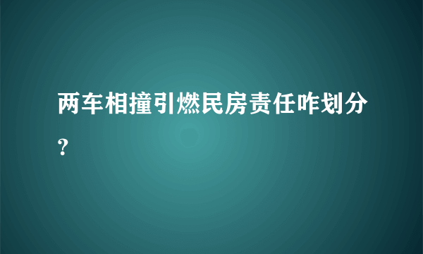 两车相撞引燃民房责任咋划分？