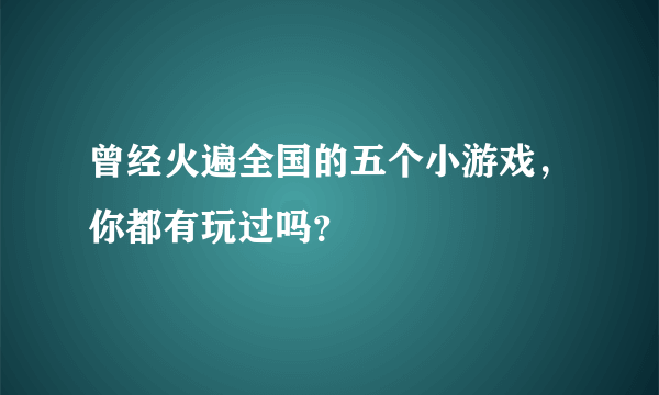 曾经火遍全国的五个小游戏，你都有玩过吗？