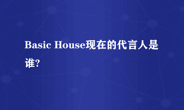 Basic House现在的代言人是谁?