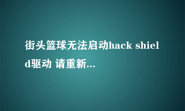 街头篮球无法启动hack shield驱动 请重新启动电脑后尝试 CODE=24结束游戏