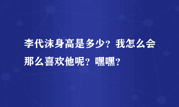 李代沫身高是多少？我怎么会那么喜欢他呢？嘿嘿？