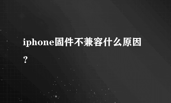 iphone固件不兼容什么原因？