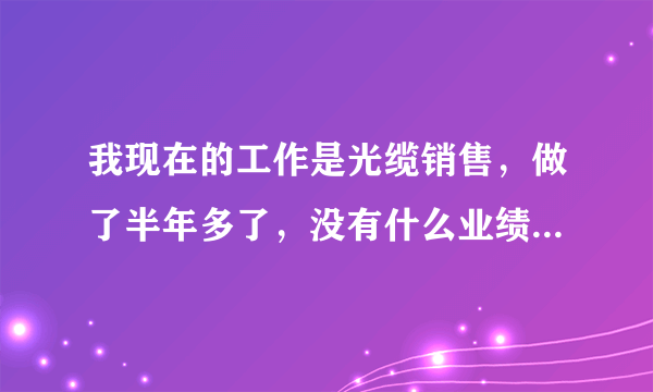 我现在的工作是光缆销售，做了半年多了，没有什么业绩，想问问大家，怎么去寻找客户资源？？