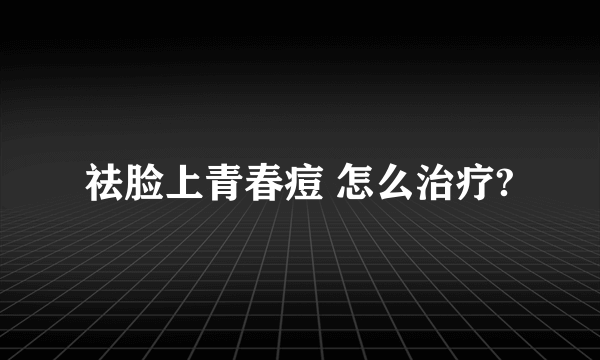 祛脸上青春痘 怎么治疗?