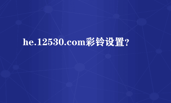 he.12530.com彩铃设置？