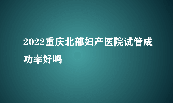 2022重庆北部妇产医院试管成功率好吗