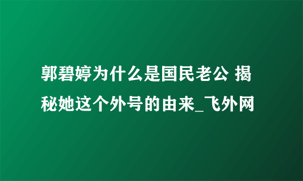 郭碧婷为什么是国民老公 揭秘她这个外号的由来_飞外网