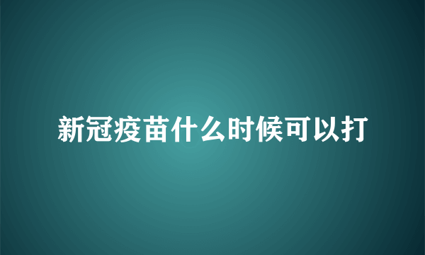 新冠疫苗什么时候可以打