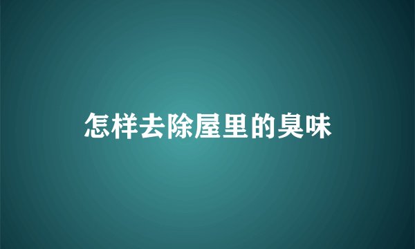 怎样去除屋里的臭味