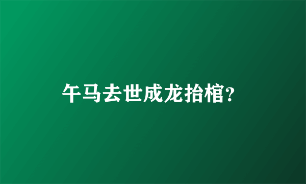 午马去世成龙抬棺？