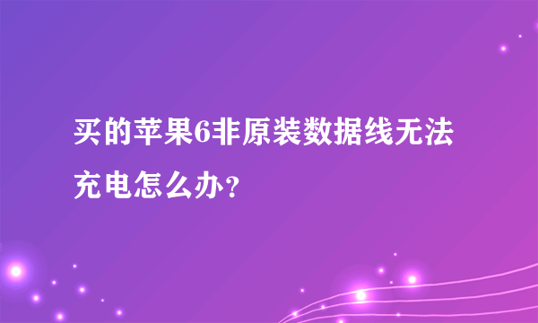 买的苹果6非原装数据线无法充电怎么办？