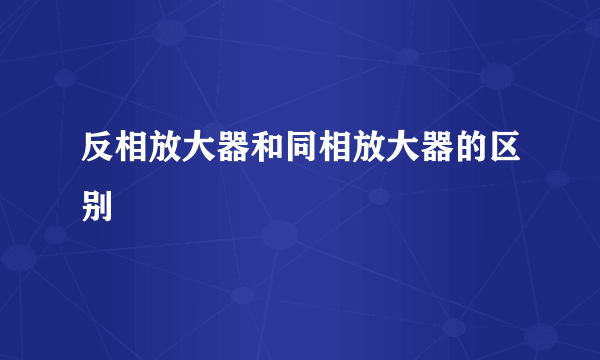 反相放大器和同相放大器的区别