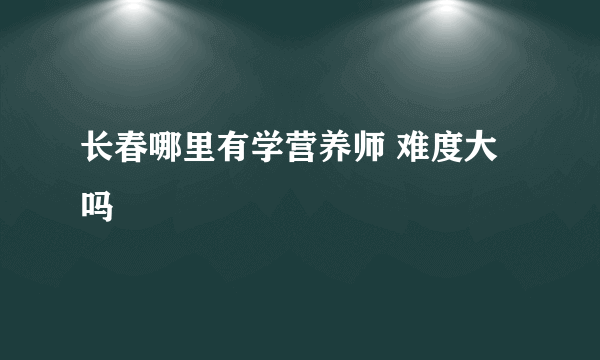 长春哪里有学营养师 难度大吗