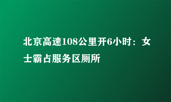 北京高速108公里开6小时：女士霸占服务区厕所