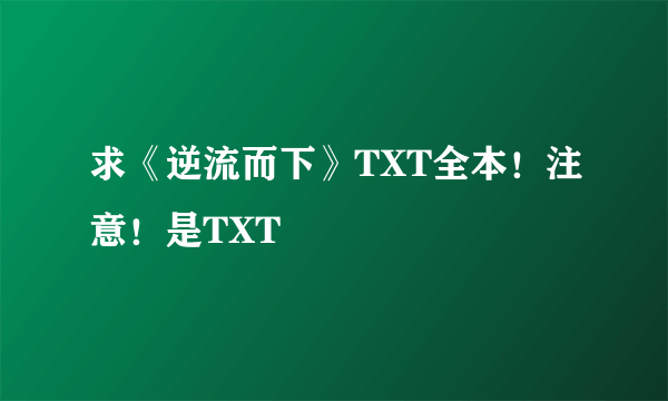 求《逆流而下》TXT全本！注意！是TXT